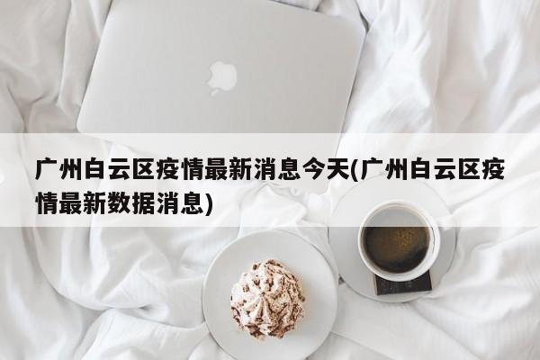 广州白云区疫情最新消息今天(广州白云区疫情最新数据消息)