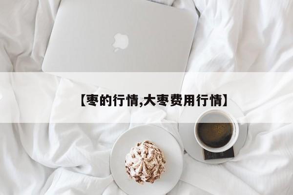 【枣的行情,大枣费用行情】