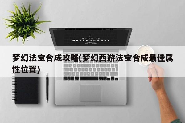 梦幻法宝合成攻略(梦幻西游法宝合成最佳属性位置)