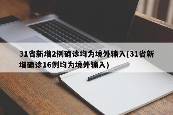 31省新增2例确诊均为境外输入(31省新增确诊16例均为境外输入)