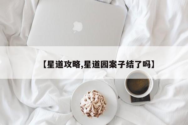 【星道攻略,星道园案子结了吗】