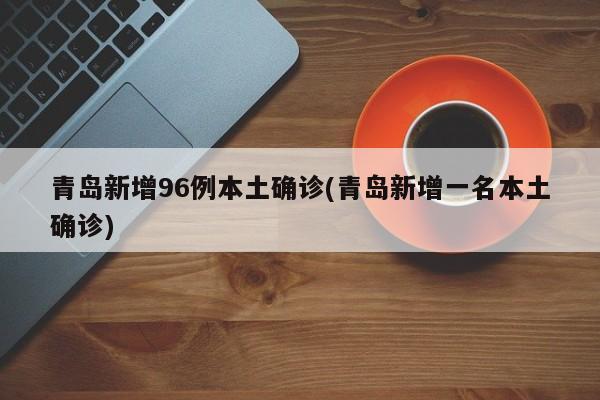 青岛新增96例本土确诊(青岛新增一名本土确诊)