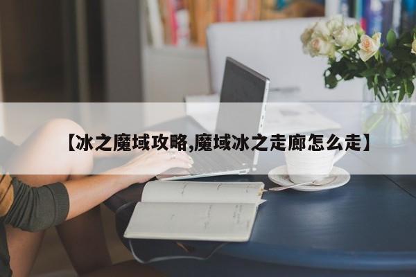 【冰之魔域攻略,魔域冰之走廊怎么走】