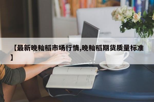 【最新晚籼稻市场行情,晚籼稻期货质量标准】