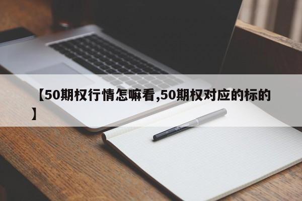 【50期权行情怎嘛看,50期权对应的标的】