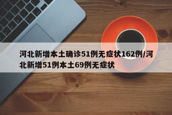 河北新增本土确诊51例无症状162例/河北新增51例本土69例无症状