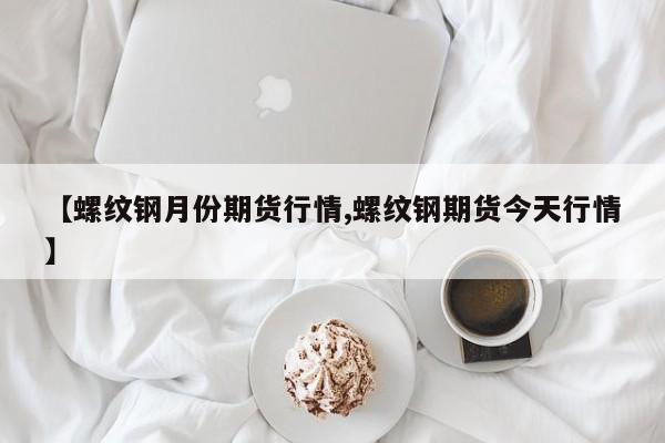 【螺纹钢月份期货行情,螺纹钢期货今天行情】