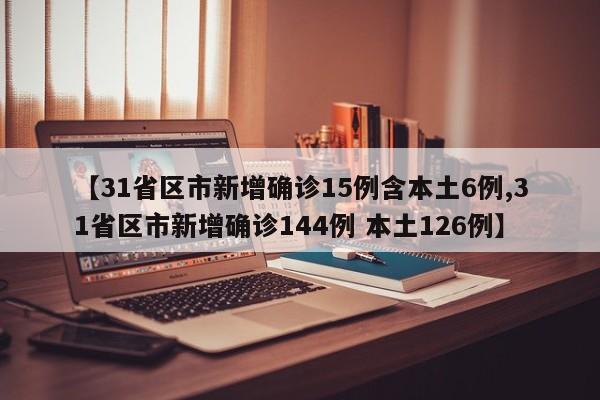 【31省区市新增确诊15例含本土6例,31省区市新增确诊144例 本土126例】