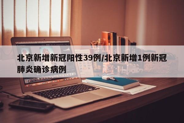 北京新增新冠阳性39例/北京新增1例新冠肺炎确诊病例