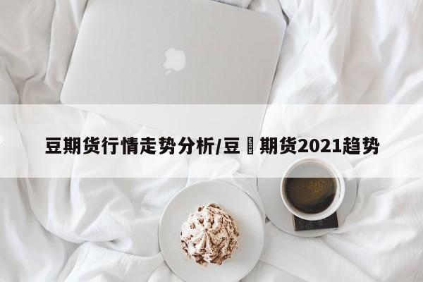 豆期货行情走势分析/豆粨期货2021趋势