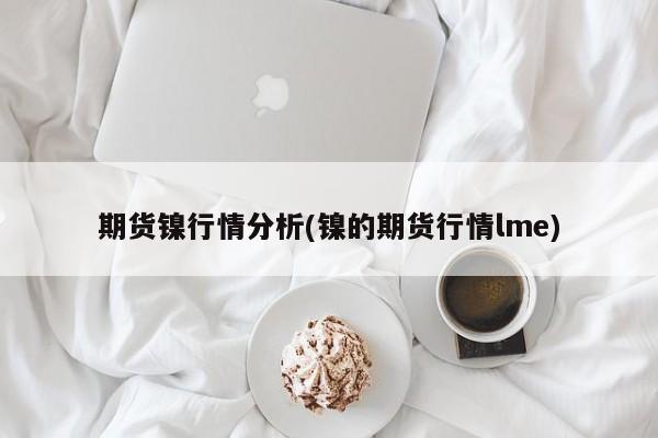 期货镍行情分析(镍的期货行情lme)