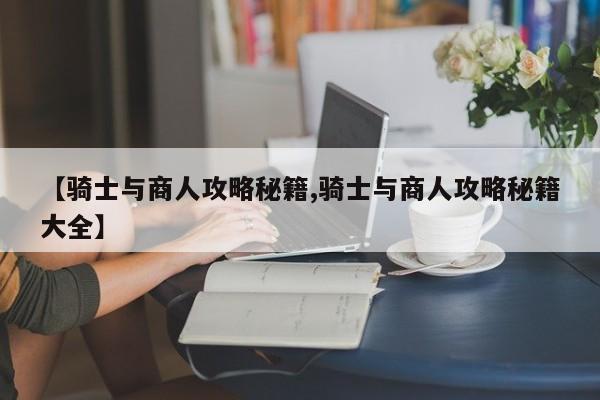 【骑士与商人攻略秘籍,骑士与商人攻略秘籍大全】