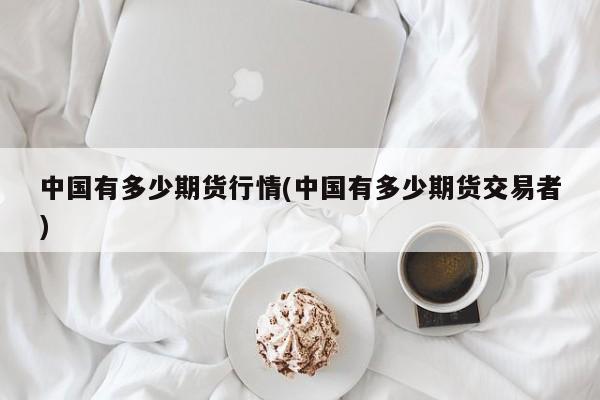 中国有多少期货行情(中国有多少期货交易者)
