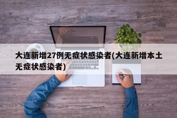 大连新增27例无症状感染者(大连新增本土无症状感染者)