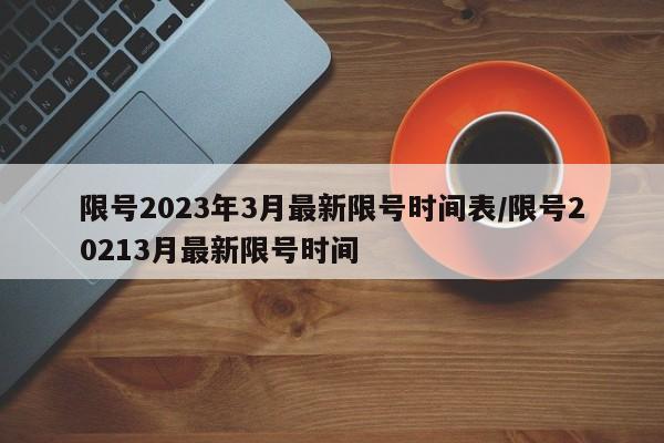 限号2023年3月最新限号时间表/限号20213月最新限号时间