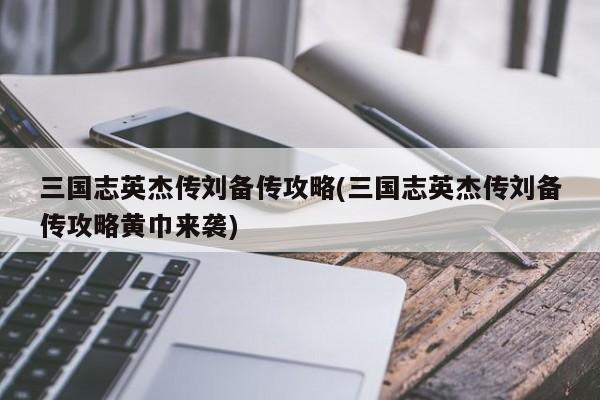 三国志英杰传刘备传攻略(三国志英杰传刘备传攻略黄巾来袭)
