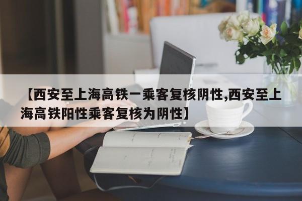 【西安至上海高铁一乘客复核阴性,西安至上海高铁阳性乘客复核为阴性】
