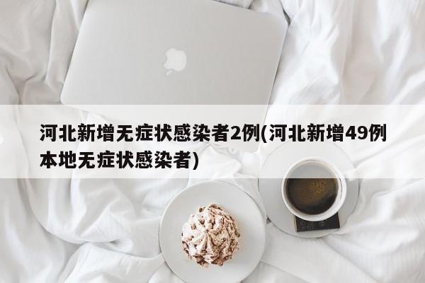 河北新增无症状感染者2例(河北新增49例本地无症状感染者)