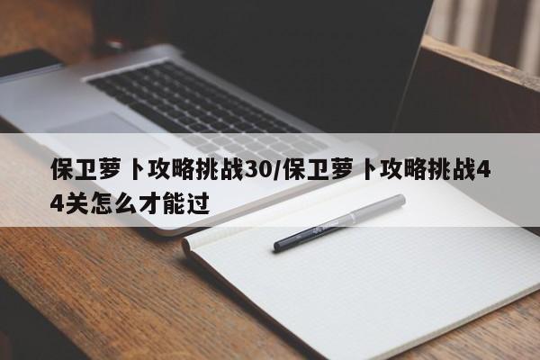 保卫萝卜攻略挑战30/保卫萝卜攻略挑战44关怎么才能过