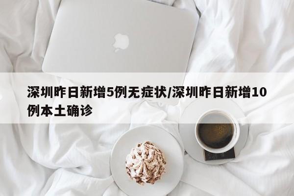 深圳昨日新增5例无症状/深圳昨日新增10例本土确诊