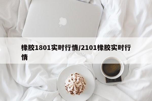 橡胶1801实时行情/2101橡胶实时行情