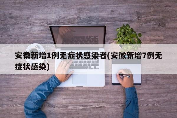 安徽新增1例无症状感染者(安徽新增7例无症状感染)