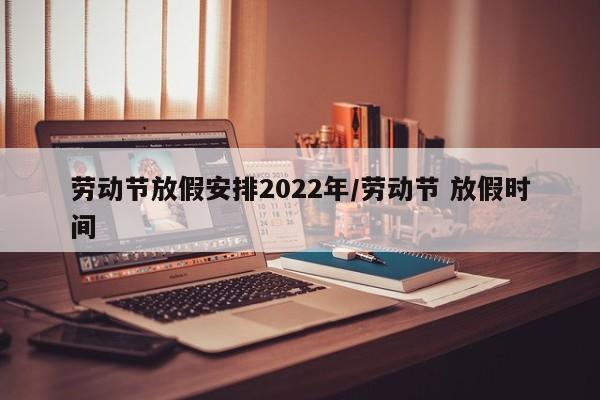 劳动节放假安排2022年/劳动节 放假时间