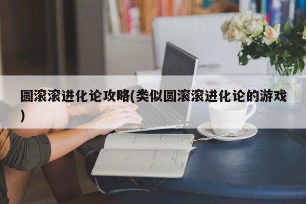 圆滚滚进化论攻略(类似圆滚滚进化论的游戏)