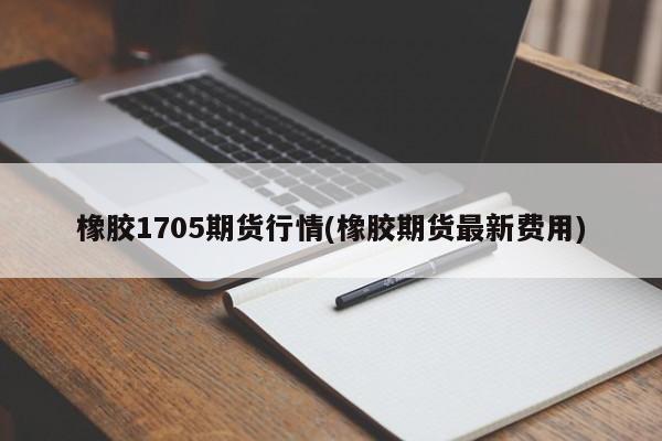 橡胶1705期货行情(橡胶期货最新费用)