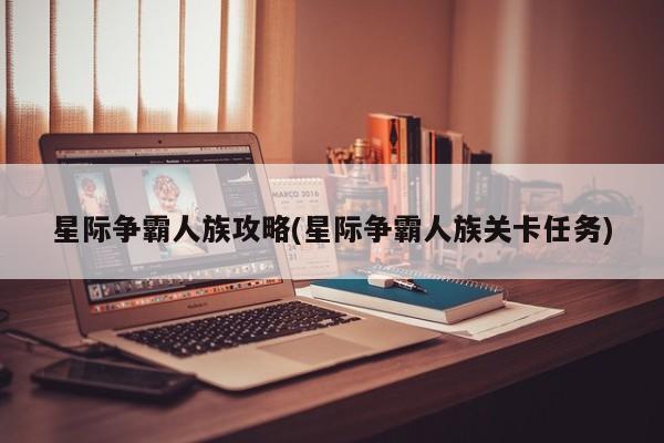 星际争霸人族攻略(星际争霸人族关卡任务)