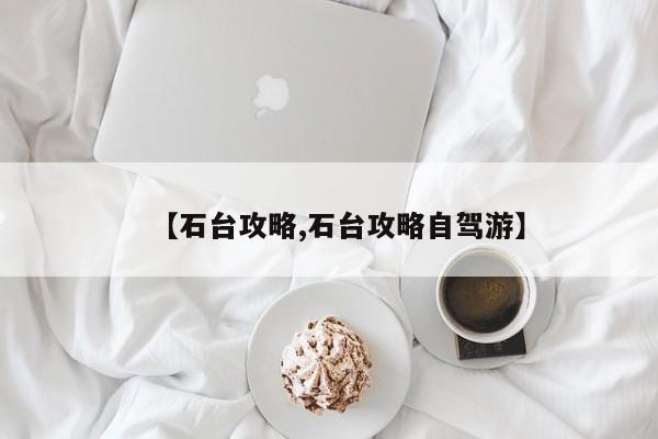 【石台攻略,石台攻略自驾游】