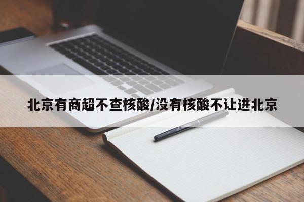北京有商超不查核酸/没有核酸不让进北京