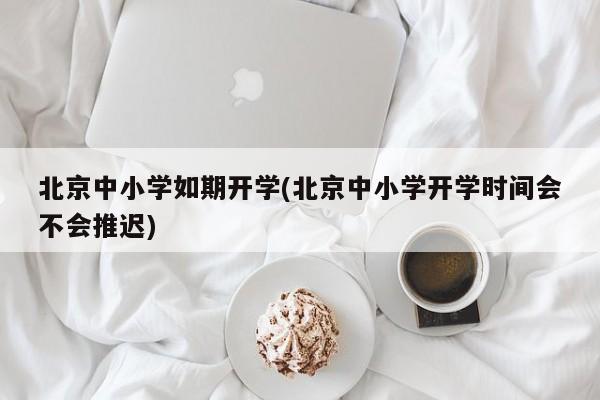 北京中小学如期开学(北京中小学开学时间会不会推迟)