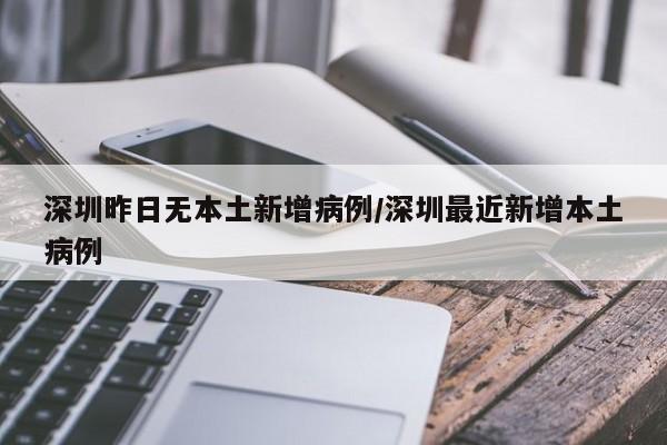 深圳昨日无本土新增病例/深圳最近新增本土病例