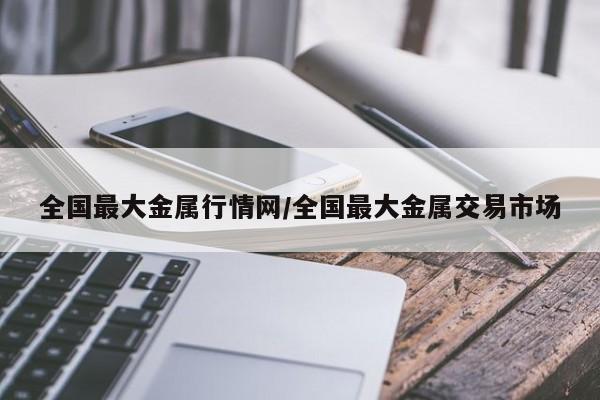 全国最大金属行情网/全国最大金属交易市场