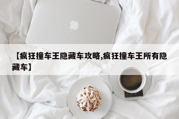 【疯狂撞车王隐藏车攻略,疯狂撞车王所有隐藏车】