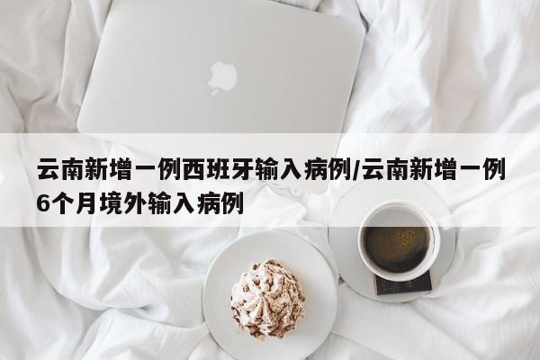 云南新增一例西班牙输入病例/云南新增一例6个月境外输入病例