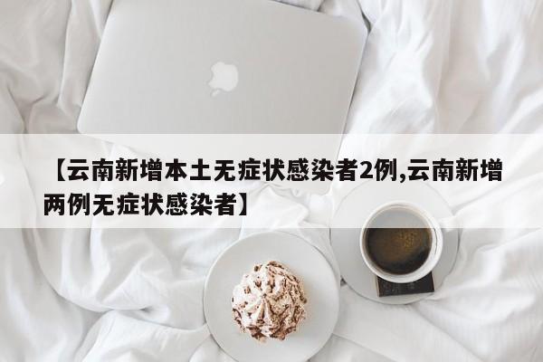 【云南新增本土无症状感染者2例,云南新增两例无症状感染者】