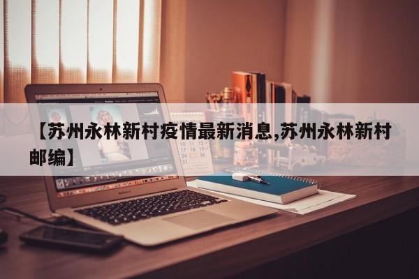 【苏州永林新村疫情最新消息,苏州永林新村邮编】