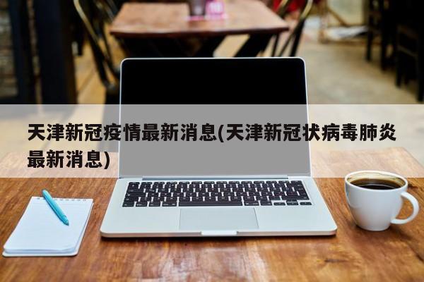 天津新冠疫情最新消息(天津新冠状病毒肺炎最新消息)