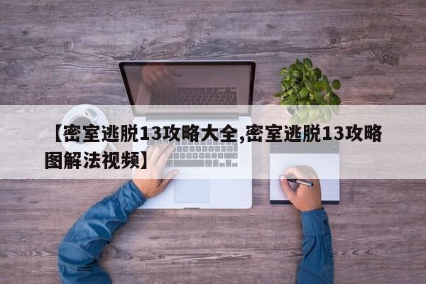 【密室逃脱13攻略大全,密室逃脱13攻略图解法视频】
