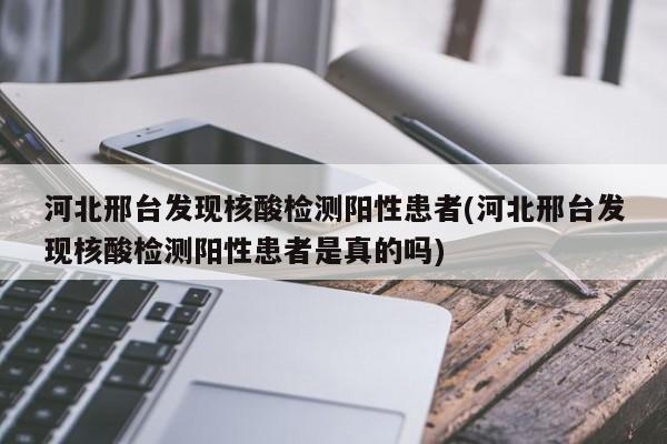 河北邢台发现核酸检测阳性患者(河北邢台发现核酸检测阳性患者是真的吗)