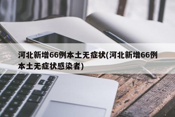 河北新增66例本土无症状(河北新增66例本土无症状感染者)