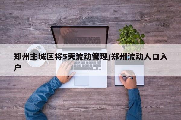 郑州主城区将5天流动管理/郑州流动人口入户