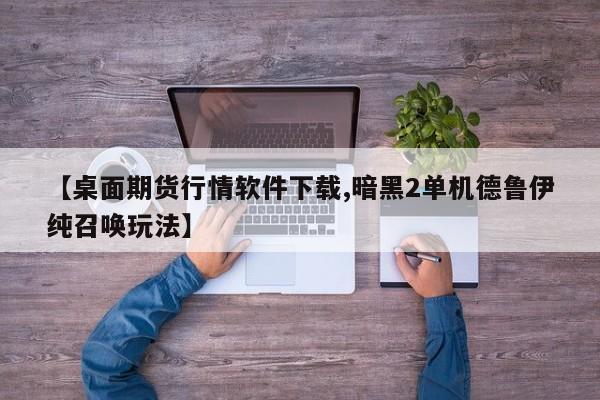 【桌面期货行情软件下载,暗黑2单机德鲁伊纯召唤玩法】
