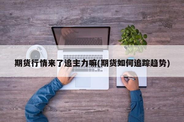 期货行情来了追主力嘛(期货如何追踪趋势)