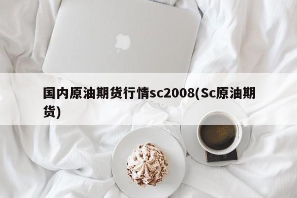 国内原油期货行情sc2008(Sc原油期货)