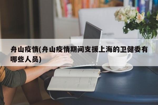 舟山疫情(舟山疫情期间支援上海的卫健委有哪些人员)