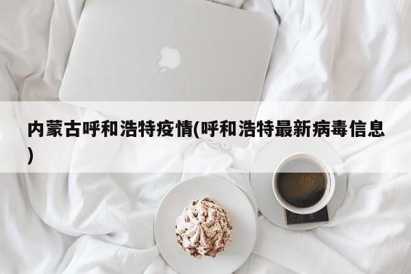 内蒙古呼和浩特疫情(呼和浩特最新病毒信息)