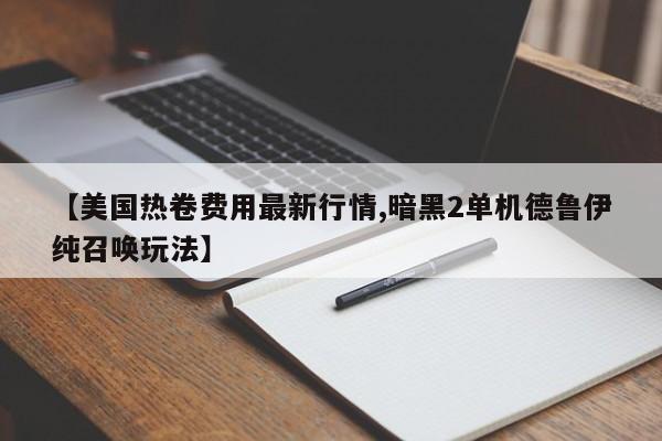 【美国热卷费用最新行情,暗黑2单机德鲁伊纯召唤玩法】